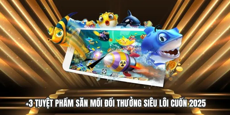 +3 tuyệt phẩm săn mồi đổi thưởng siêu lôi cuốn 2025