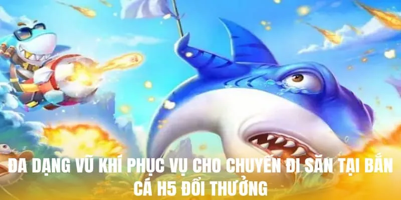 Đa dạng vũ khí phục vụ cho chuyến đi săn tại bắn cá H5 đổi thưởng