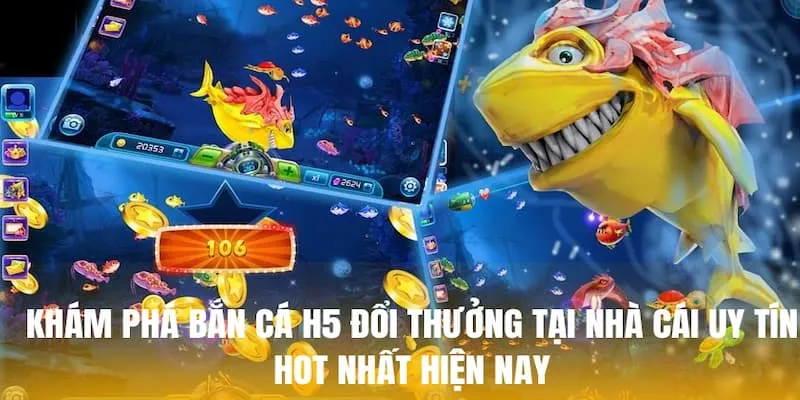Khám phá bắn cá H5 đổi thưởng tại nhà cái uy tín hot nhất hiện nay