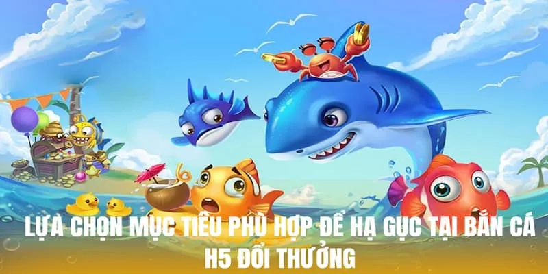Lựa chọn mục tiêu phù hợp để hạ gục tại bắn cá H5 đổi thưởng
