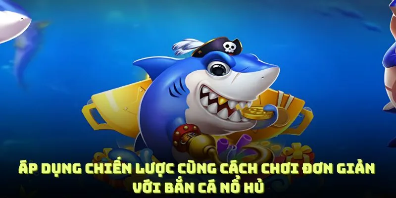 Áp dụng chiến lược hợp lí cùng cách chơi đơn giản với bắn cá nổ hủ
