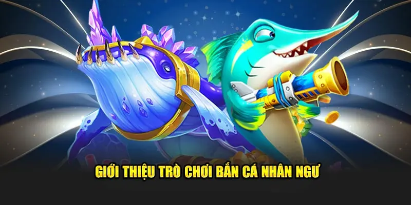 Giới thiệu bắn cá nhân ngư: Trò chơi xu hướng năm 2025