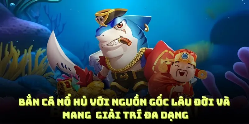 Bắn cá nổ hủ với nguồn gốc lâu đời và mang đến giây phút giải trí đa dạng