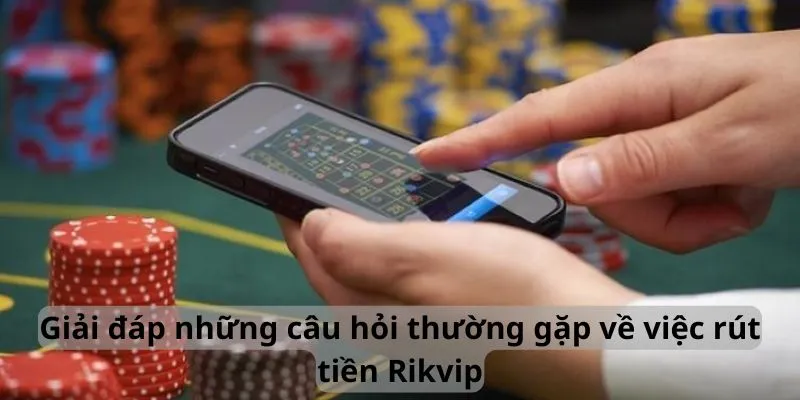 Giải đáp những câu hỏi thường gặp về việc rút tiền Rikvip
