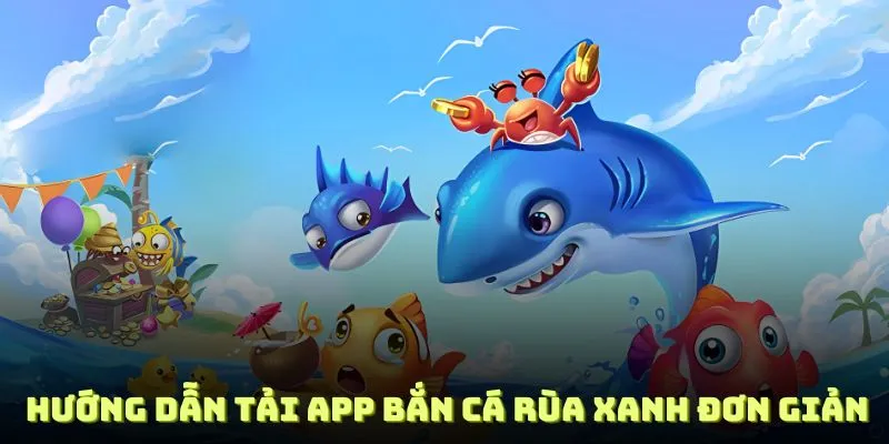 Hướng dẫn tải app bắn cá rùa xanh đơn giản và nhanh chóng