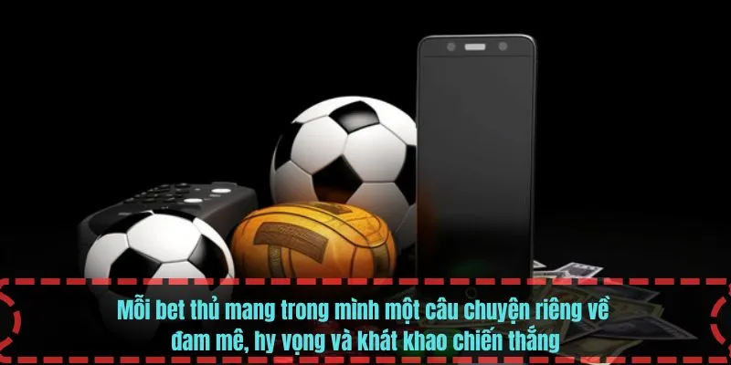 Mỗi bet thủ mang trong mình một câu chuyện riêng về đam mê, hy vọng và khát khao chiến thắng