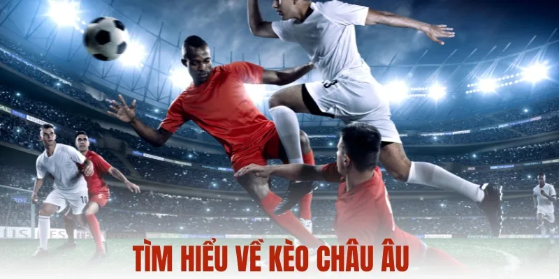 Tìm hiểu về Kèo nhà cái Châu Âu
